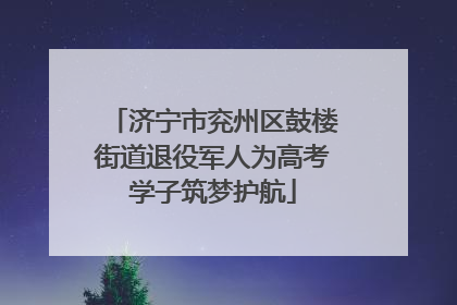济宁市兖州区鼓楼街道退役军人为高考学子筑梦护航