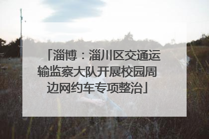 淄博：淄川区交通运输监察大队开展校园周边网约车专项整治