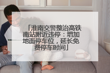 淮南交警整治高铁南站附近违停：增加地面停车位，延长免费停车时间