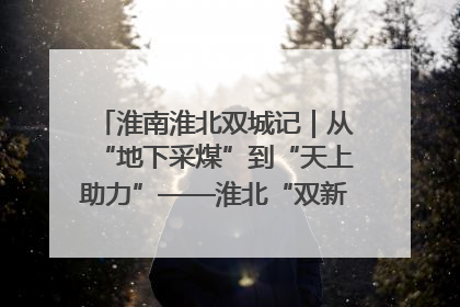 淮南淮北双城记｜从“地下采煤”到“天上助力”——淮北“双新”产业突围记