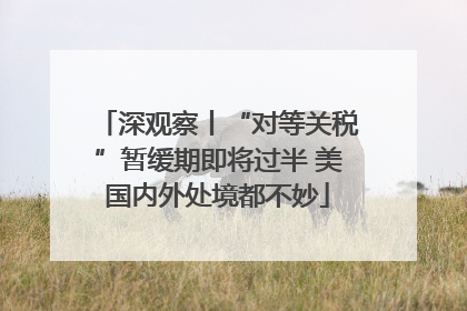 深观察丨“对等关税”暂缓期即将过半 美国内外处境都不妙