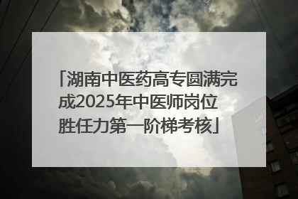 湖南中医药高专圆满完成2025年中医师岗位胜任力第一阶梯考核
