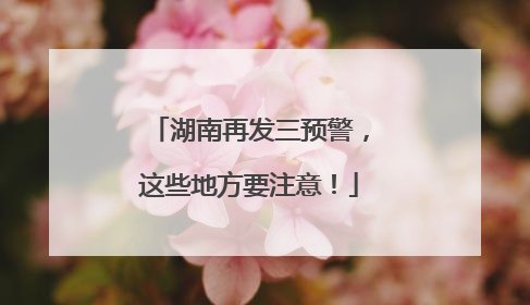 湖南再发三预警，这些地方要注意！