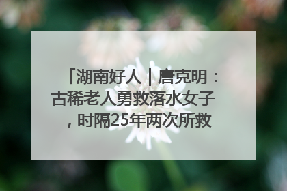 湖南好人｜唐克明：古稀老人勇救落水女子，时隔25年两次所救竟是同一人！
