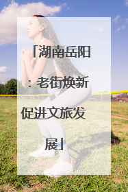 湖南岳阳：老街焕新促进文旅发展