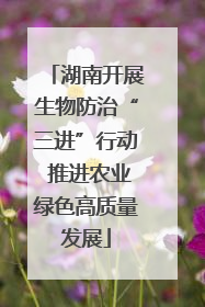 湖南开展生物防治“三进”行动 推进农业绿色高质量发展