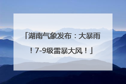 湖南气象发布：大暴雨！7-9级雷暴大风！