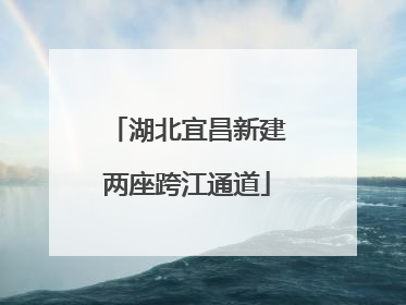 湖北宜昌新建两座跨江通道