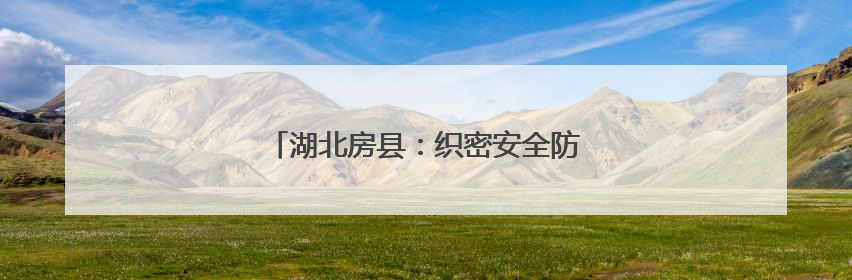 湖北房县：织密安全防护网，护航发展新征程
