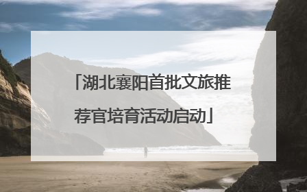 湖北襄阳首批文旅推荐官培育活动启动