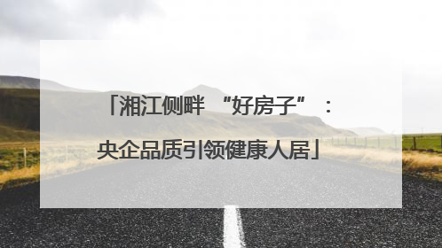 湘江侧畔 “好房子”：央企品质引领健康人居