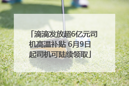 滴滴发放超6亿元司机高温补贴 6月9日起司机可陆续领取