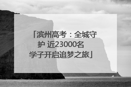 滨州高考：全城守护 近23000名学子开启追梦之旅