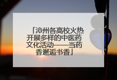 漳州各高校火热开展多样的中医药文化活动——当药香邂逅书香