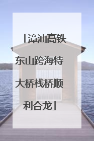 漳汕高铁东山跨海特大桥栈桥顺利合龙