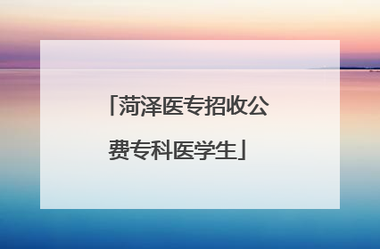菏泽医专招收公费专科医学生