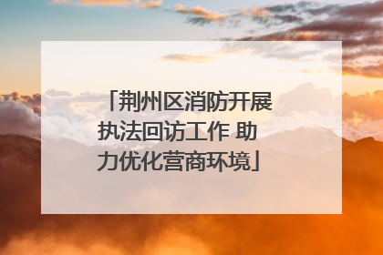 荆州区消防开展执法回访工作 助力优化营商环境