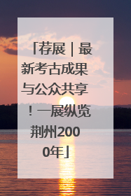 荐展|最新考古成果与公众共享!一展纵览荆州2000年