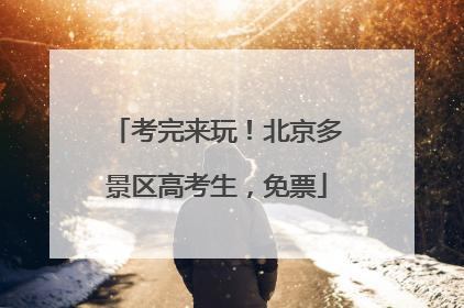 考完来玩！北京多景区高考生，免票