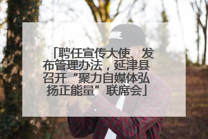 聘任宣传大使、发布管理办法，延津县召开“聚力自媒体弘扬正能量”联席会