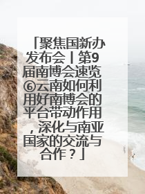 聚焦国新办发布会丨第9届南博会速览⑥云南如何利用好南博会的平台带动作用，深化与南亚国家的交流与合作？