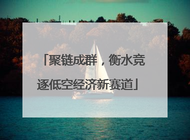 聚链成群，衡水竞逐低空经济新赛道