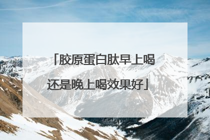 胶原蛋白肽早上喝还是晚上喝效果好