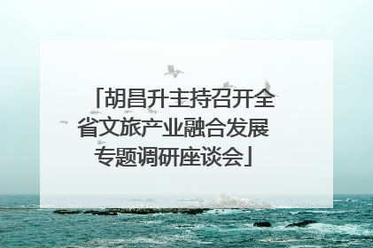 胡昌升主持召开全省文旅产业融合发展专题调研座谈会