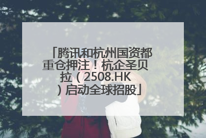 腾讯和杭州国资都重仓押注！杭企圣贝拉（2508.HK）启动全球招股