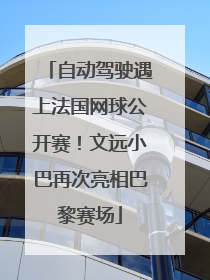 自动驾驶遇上法国网球公开赛！文远小巴再次亮相巴黎赛场