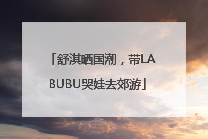 舒淇晒国潮，带LABUBU哭娃去郊游