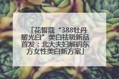花皙蔻“388牡丹耀光白”美白祛斑新品首发：北大夫妇解码东方女性美白新方案