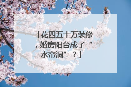 花四五十万装修，婚房阳台成了“水帘洞”？