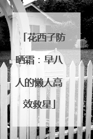 花西子防晒霜：早八人的懒人高效救星