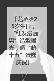 范丞丞25岁生日，“红发漫画男”造型曝光，晒“鹅十五”蛋糕庆祝
