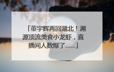 董宇辉再回湖北！溯源顶流美食小龙虾，直播间人数爆了……