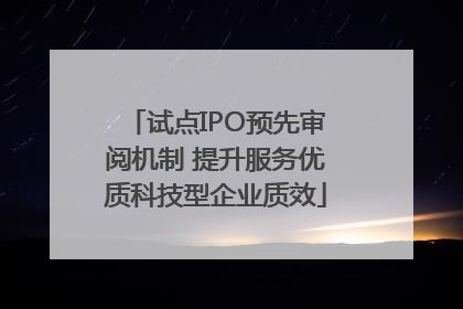 试点IPO预先审阅机制 提升服务优质科技型企业质效