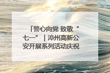 警心向党 致敬“七一”｜漳州高新公安开展系列活动庆祝建党104周年