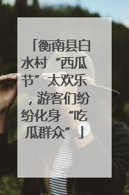 衡南县白水村“西瓜节”太欢乐，游客们纷纷化身“吃瓜群众”