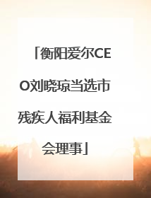 衡阳爱尔CEO刘晓琼当选市残疾人福利基金会理事