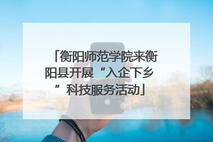 衡阳师范学院来衡阳县开展“入企下乡”科技服务活动
