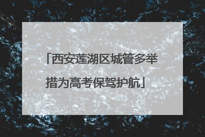 西安莲湖区城管多举措为高考保驾护航