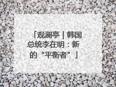 观澜亭｜韩国总统李在明：新的“平衡者”