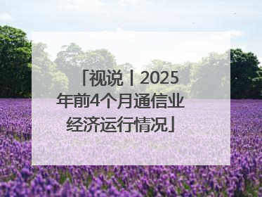 视说丨2025年前4个月通信业经济运行情况