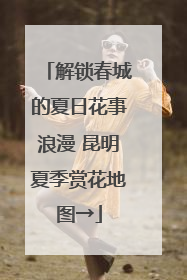 解锁春城的夏日花事浪漫 昆明夏季赏花地图→
