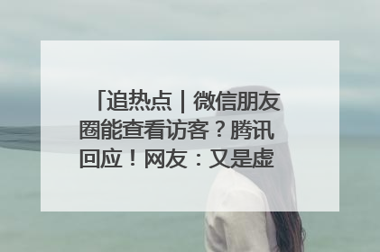 追热点｜微信朋友圈能查看访客？腾讯回应！网友：又是虚惊一场……