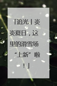 追光丨炎炎夏日，这里的滑雪场“上新”啦！