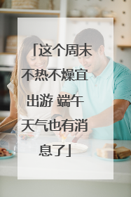 这个周末不热不燥宜出游 端午天气也有消息了