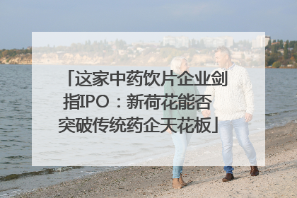这家中药饮片企业剑指IPO：新荷花能否突破传统药企天花板