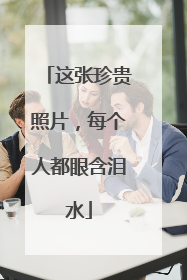 这张珍贵照片，每个人都眼含泪水